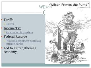 Wilson Tariffs Lower Income Tax Graduated tax system Federal Reserve Was an attempt to eliminate private banks Led to a strengthening economy “ Wilson Primes the Pump” 
