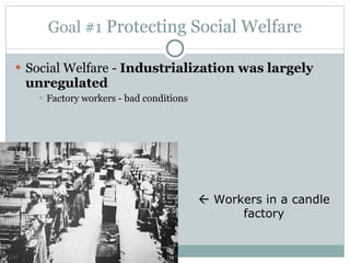 Goal #1  Protecting Social Welfare Social Welfare -  Industrialization was largely unregulated Factory workers - bad conditions    Workers in a candle factory 