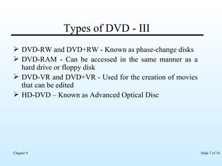 Types of DVD - III DVD-RW and DVD+RW - Known as phase-change disks DVD-RAM - Can be accessed in the same manner as a hard drive or floppy disk DVD-VR and DVD+VR - Used for the creation of movies that can be edited HD-DVD – Known as Advanced Optical Disc 
