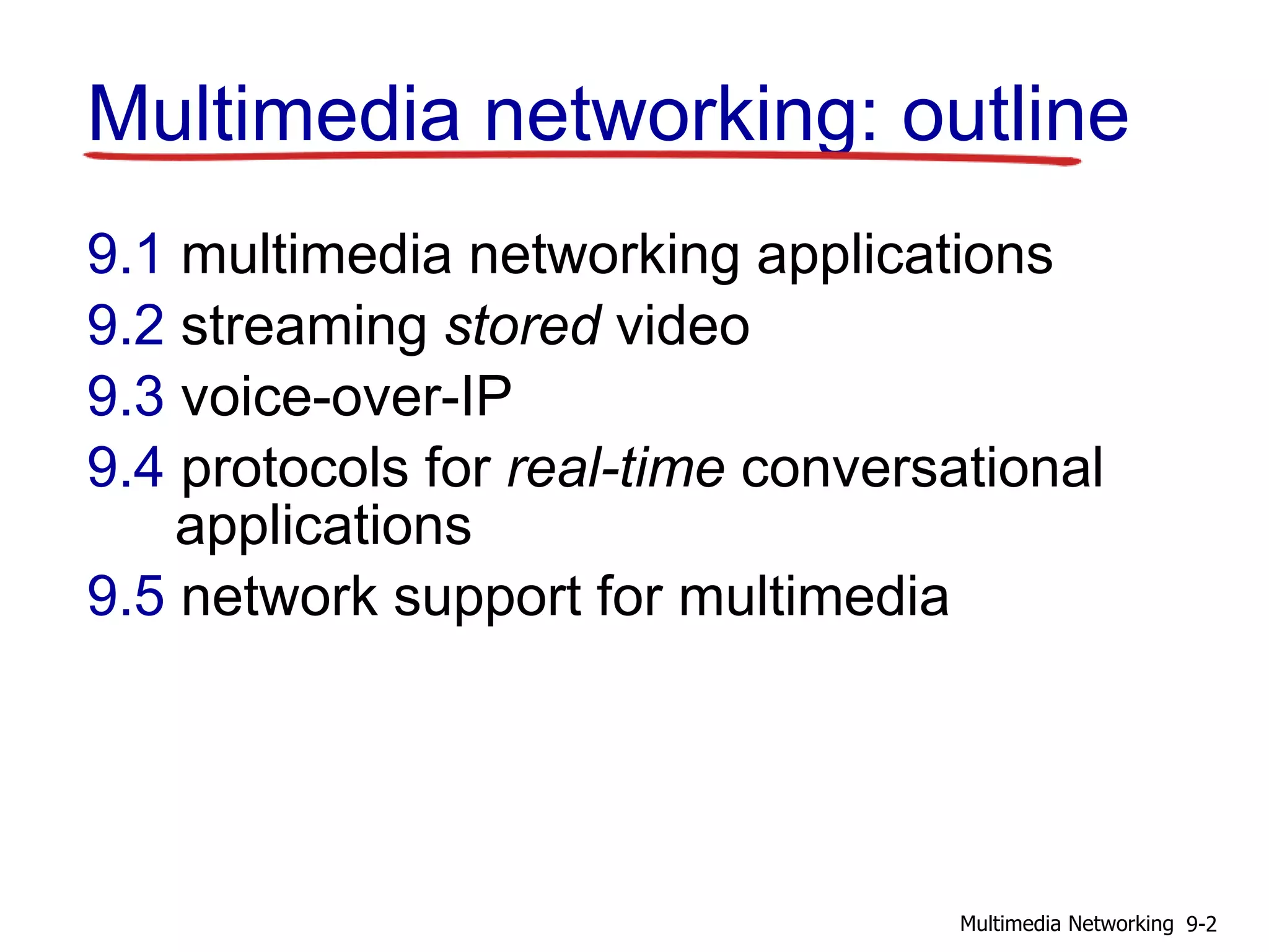 Multimedia networking: outline
9.1 multimedia networking applications
9.2 streaming stored video
9.3 voice-over-IP
9.4 protocols for real-time conversational
applications
9.5 network support for multimedia
9-2Multimedia Networking
 