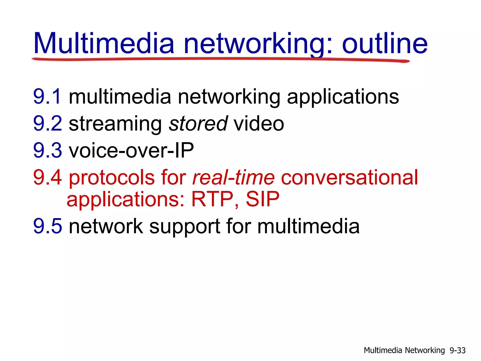 Multimedia networking: outline
9.1 multimedia networking applications
9.2 streaming stored video
9.3 voice-over-IP
9.4 protocols for real-time conversational
applications: RTP, SIP
9.5 network support for multimedia
9-33Multimedia Networking
 