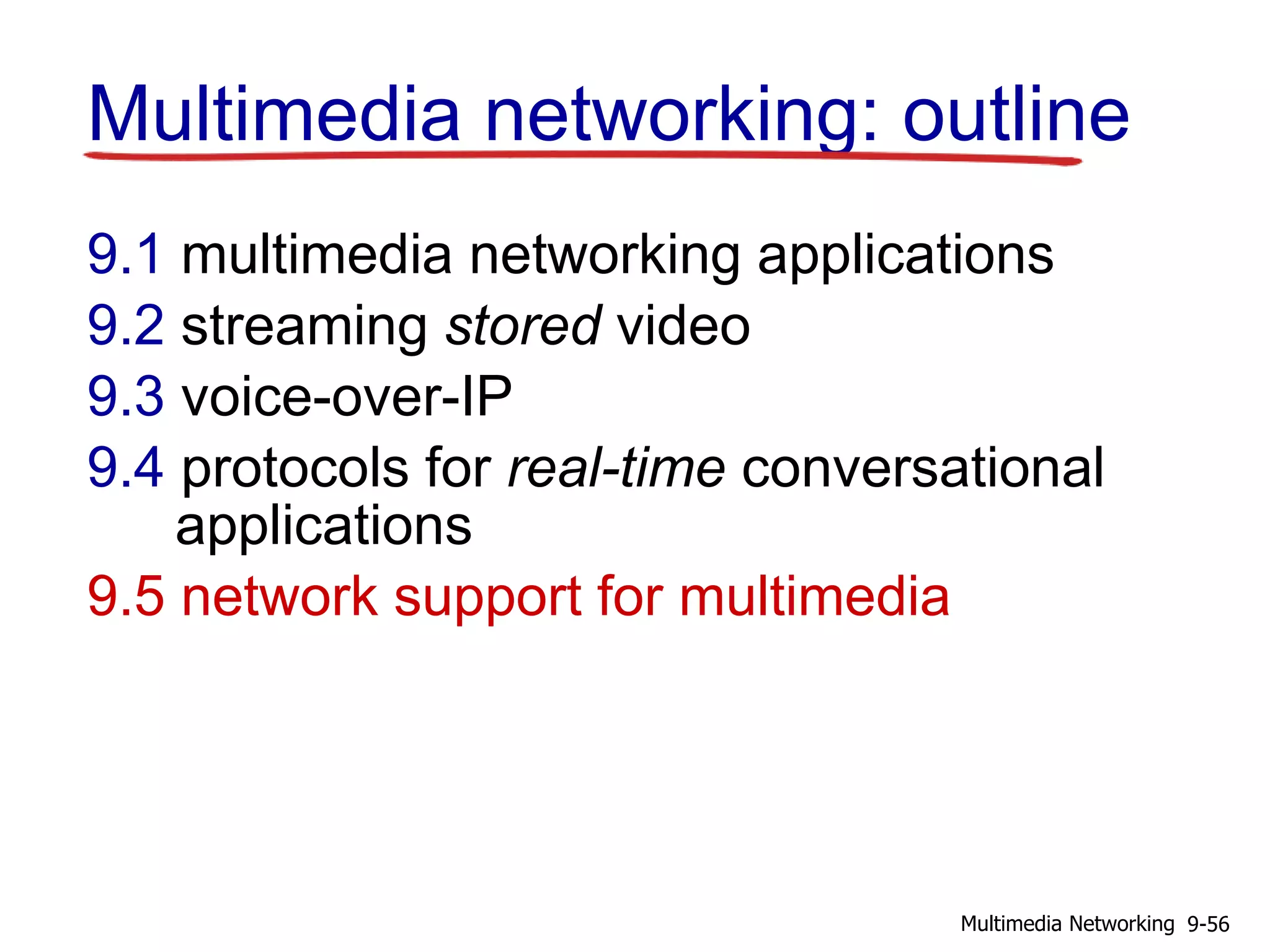 Multimedia networking: outline
9.1 multimedia networking applications
9.2 streaming stored video
9.3 voice-over-IP
9.4 protocols for real-time conversational
applications
9.5 network support for multimedia
9-56Multimedia Networking
 