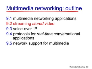 Multimedia networking: outline
9.1 multimedia networking applications
9.2 streaming stored video
9.3 voice-over-IP
9.4 protocols for real-time conversational
applications
9.5 network support for multimedia
9-8Multimedia Networking
 