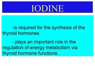 IODINE
     -is required for the synthesis of the
thyroid hormones
     - plays an important role in the
regulation of energy metabolism via
thyroid hormone functions.
 