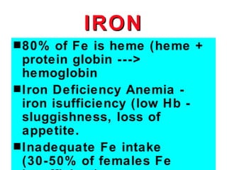 IRON
s 80%   of Fe is heme (heme +
  protein globin --->
  hemoglobin
s Iron Deficiency Anemia -
  iron isufficiency (low Hb -
  sluggishness, loss of
  appetite.
s Inadequate Fe intake
  (30-50% of females Fe
 
