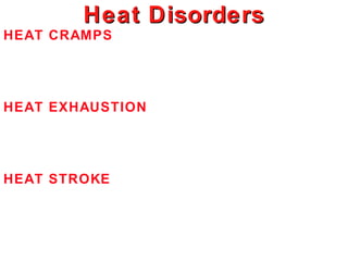Heat Disorders
HEAT CRAMPS
 Cause: Prolonged exer in heat; negative Na
 Symptom: Tightening, cramps, low Na
 Prevent: Salt, acclimatization
HEAT EXHAUSTION
 Cause: Cumulative negative water loss
 Symptom: Exhaustion, hypohydration, flushed skin
 Prevent: Hydration before, during exercise
HEAT STROKE
 Cause: extreme hyperthermia, circulation failure
 Symptom: hyperpyrexia, lack of sweat, neurologic
 failure
 Prevent: Acclimatization, water, minerals, no exercise
 