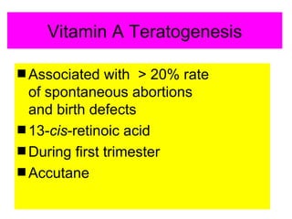 Vitamin A Teratogenesis

s Associated   with > 20% rate
  of spontaneous abortions
  and birth defects
s 13-cis-retinoic acid
s During first trimester
s Accutane
 