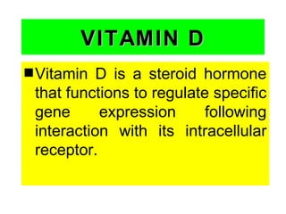 VITAMIN D
s Vitamin  D is a steroid hormone
 that functions to regulate specific
 gene      expression      following
 interaction with its intracellular
 receptor.
 