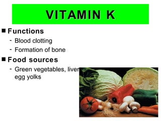 VITAMIN K
s   Functions
    - Blood clotting
    - Formation of bone
s   Food sources
    - Green vegetables, liver,
      egg yolks
 