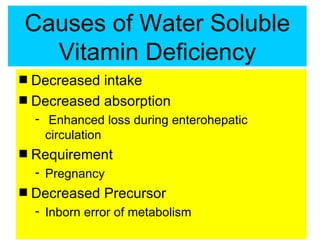 Causes of Water Soluble
  Vitamin Deficiency
s Decreased intake
s Decreased absorption
    - Enhanced loss during enterohepatic
      circulation
s   Requirement
    - Pregnancy
s   Decreased Precursor
    - Inborn error of metabolism
 