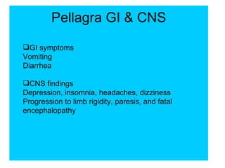 Pellagra GI & CNS

GI symptoms
Vomiting
Diarrhea

CNS findings
Depression, insomnia, headaches, dizziness
Progression to limb rigidity, paresis, and fatal
encephalopathy
 