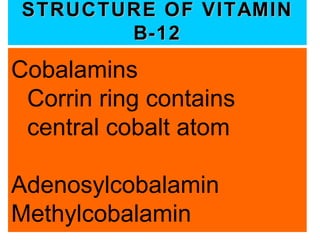 STRUCTURE OF VITAMIN
       B-12
Cobalamins
 Corrin ring contains
 central cobalt atom

Adenosylcobalamin
Methylcobalamin
 