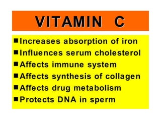 VITAMIN C
s Increases  absorption of iron
s Influences serum cholesterol
s Affects immune system
s Affects synthesis of collagen
s Affects drug metabolism
s Protects DNA in sperm
 