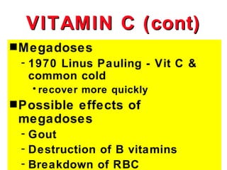 VITAMIN C (cont)
s Megadoses
 - 1970 Linus Pauling - Vit C &
   common cold
   • recover more quickly
s Possible
        effects of
 megadoses
 - Gout
 - Destruction of B vitamins
 - Breakdown of RBC
 