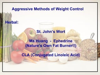 Aggressive Methods of Weight Control Herbal: St. John’s Wort Ma Huang  -  Ephedrine (Nature’s Own Fat Burner!!) CLA (Conjugated Linoleic Acid) 