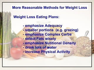 More Reasonable Methods for Weight Loss Weight Loss Eating Plans: - emphasize Adequacy - smaller portions  (e.g. grazing) - emphasize Complex Carbs - select Fats wisely - emphasize Nutitional Density - drink lots of water - increase Physical Activity  