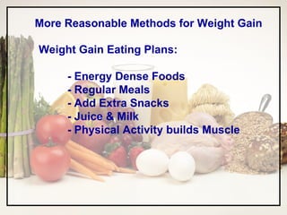 More Reasonable Methods for Weight Gain Weight Gain Eating Plans: - Energy Dense Foods - Regular Meals - Add Extra Snacks - Juice & Milk - Physical Activity builds Muscle 