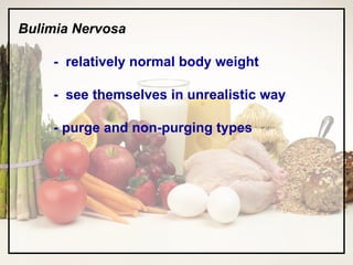 Bulimia Nervosa -  relatively normal body weight -  see themselves in unrealistic way - purge and non-purging types 