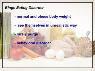 Binge Eating Disorder - normal and obese body weight -  see themselves in unrealistic way - rarely purge - behavioral disorder 