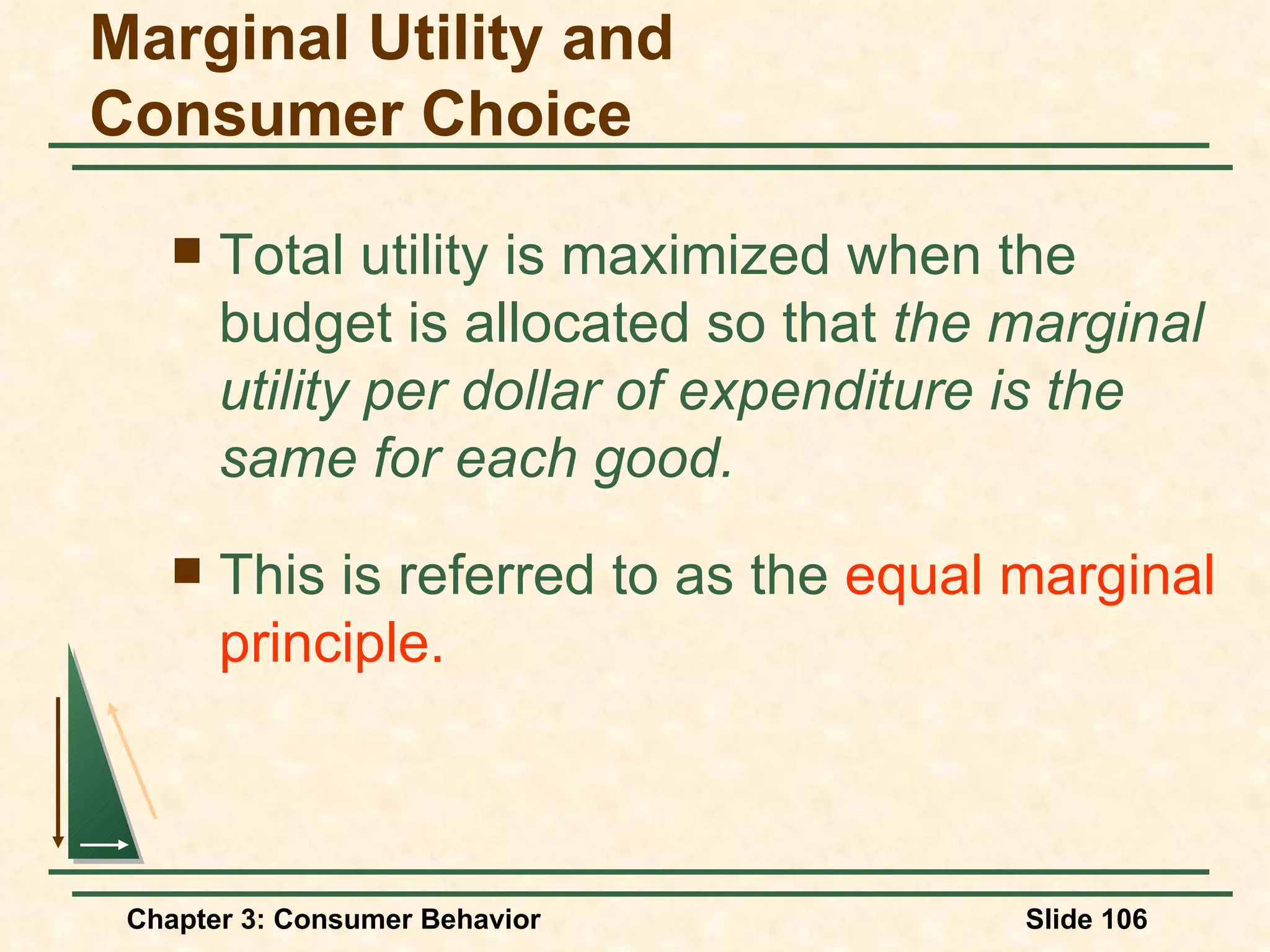 Total utility is maximized when the budget is allocated so that the marginal utility per dollar of expenditure is the same for each good. This is referred to as the equal marginal principle. Marginal Utility and Consumer Choice