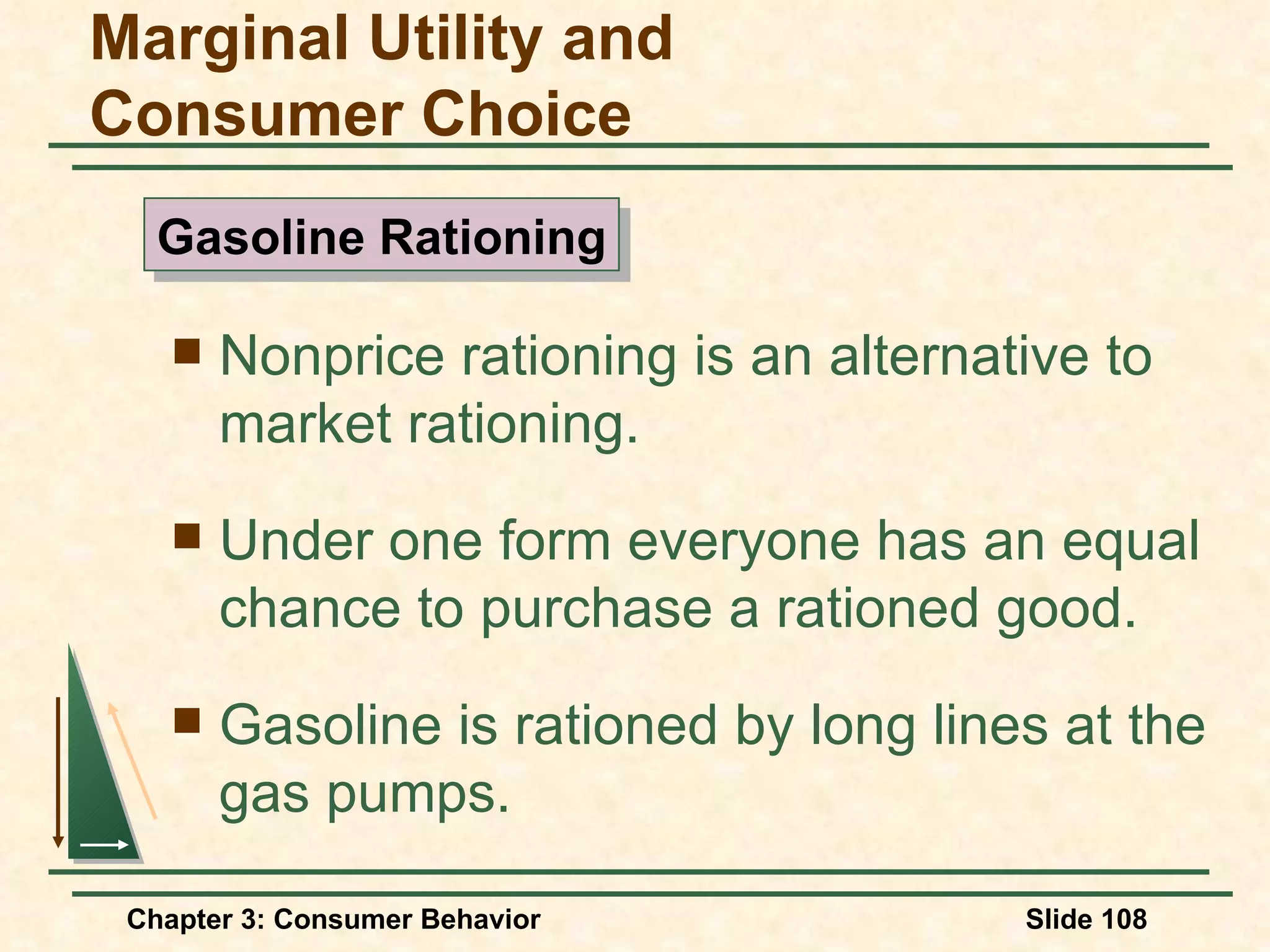 Nonprice rationing is an alternative to market rationing. Under one form everyone has an equal chance to purchase a rationed good. Gasoline is rationed by long lines at the gas pumps. Marginal Utility and Consumer Choice Gasoline Rationing