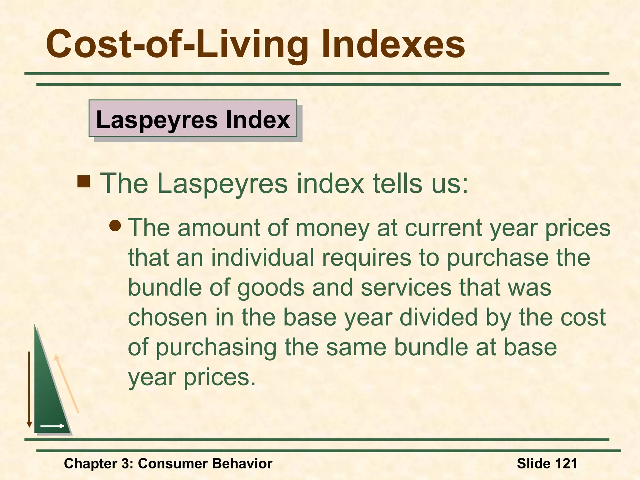 Cost-of-Living Indexes The Laspeyres index tells us: The amount of money at current year prices that an individual requires to purchase the bundle of goods and services that was chosen in the base year divided by the cost of purchasing the same bundle at base year prices. Laspeyres Index