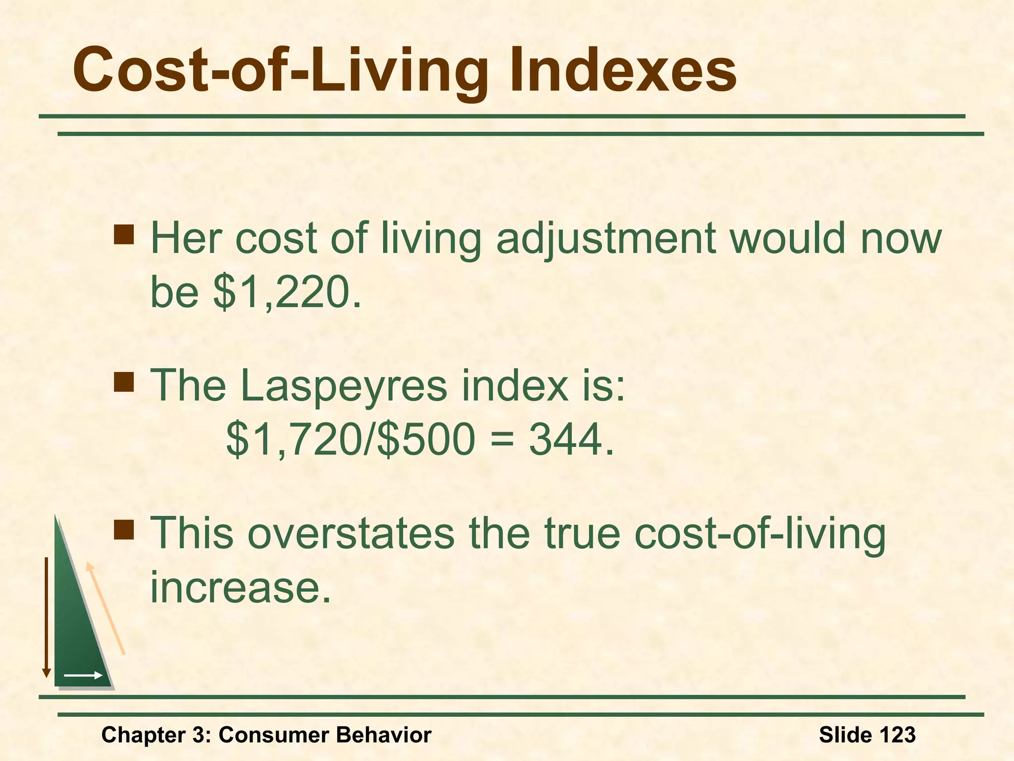Cost-of-Living Indexes Her cost of living adjustment would now be $1,220. The Laspeyres index is: $1,720/$500 = 344. This overstates the true cost-of-living increase.
