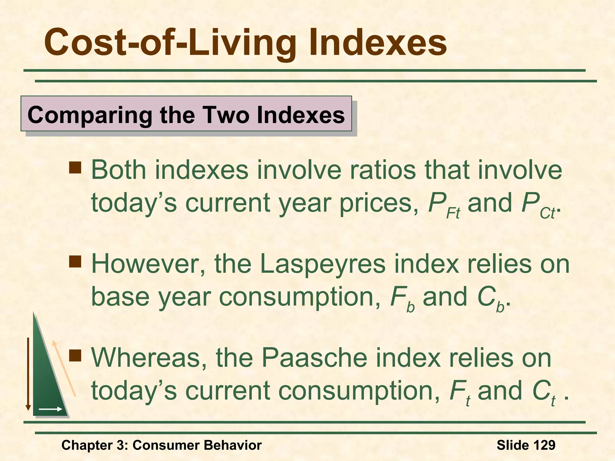 Cost-of-Living Indexes Both indexes involve ratios that involve today’s current year prices, P Ft and P Ct . However, the Laspeyres index relies on base year consumption, F b and C b . Whereas, the Paasche index relies on today’s current consumption, F t and C t . Comparing the Two Indexes