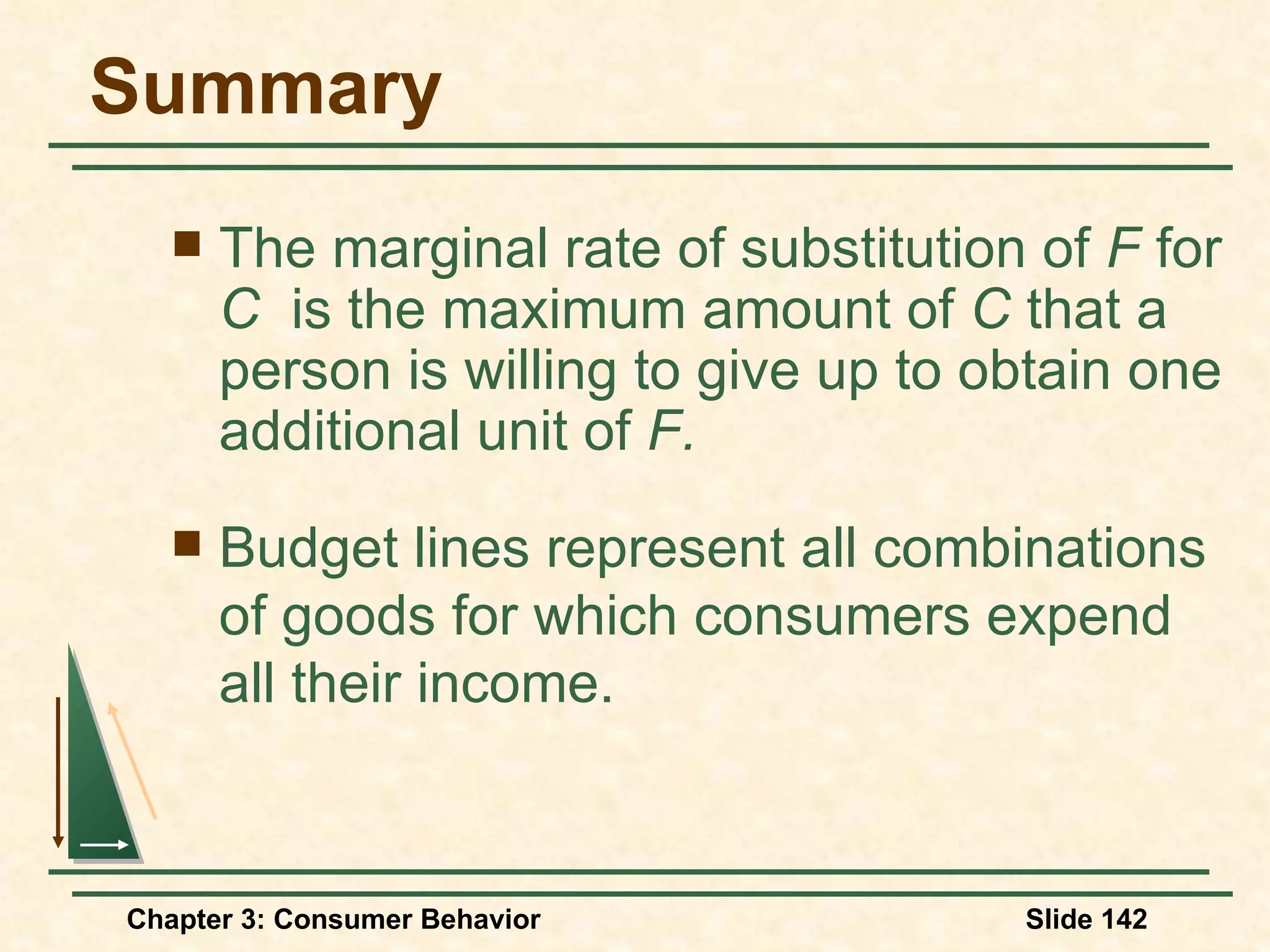 Summary The marginal rate of substitution of F for C is the maximum amount of C that a person is willing to give up to obtain one additional unit of F. Budget lines represent all combinations of goods for which consumers expend all their income.