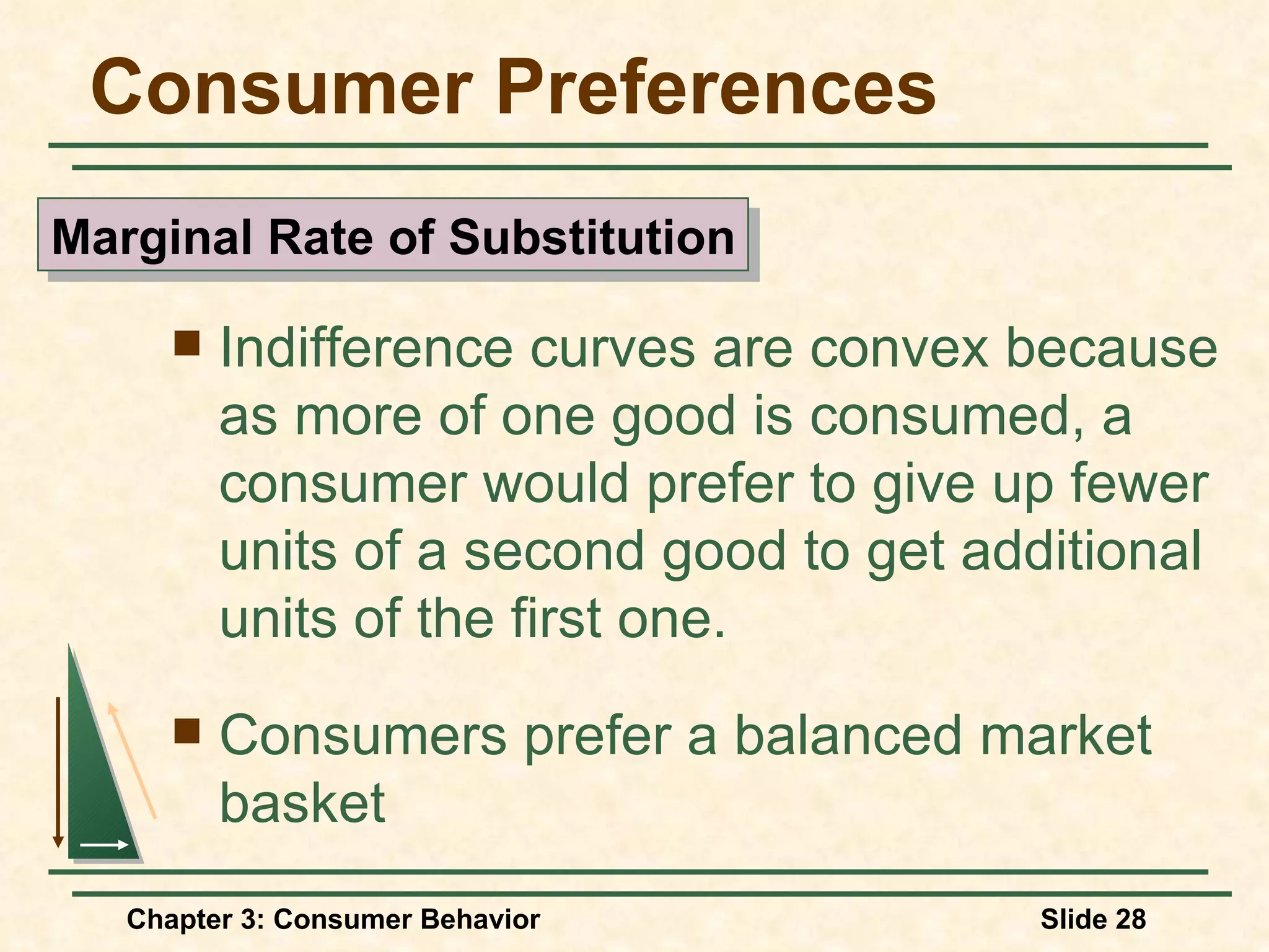 Consumer Preferences Indifference curves are convex because as more of one good is consumed, a consumer would prefer to give up fewer units of a second good to get additional units of the first one. Consumers prefer a balanced market basket Marginal Rate of Substitution