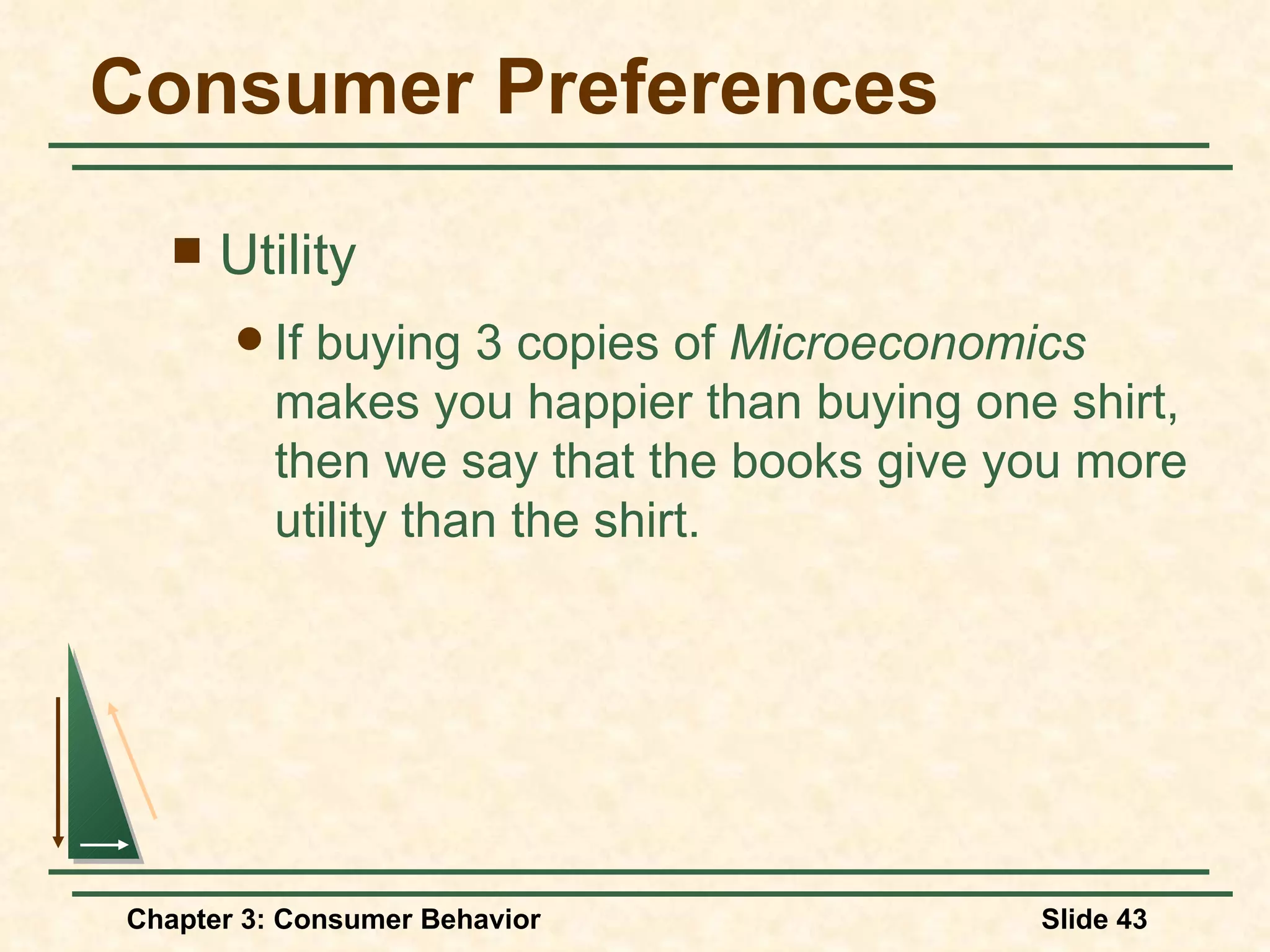Consumer Preferences Utility If buying 3 copies of Microeconomics makes you happier than buying one shirt, then we say that the books give you more utility than the shirt.