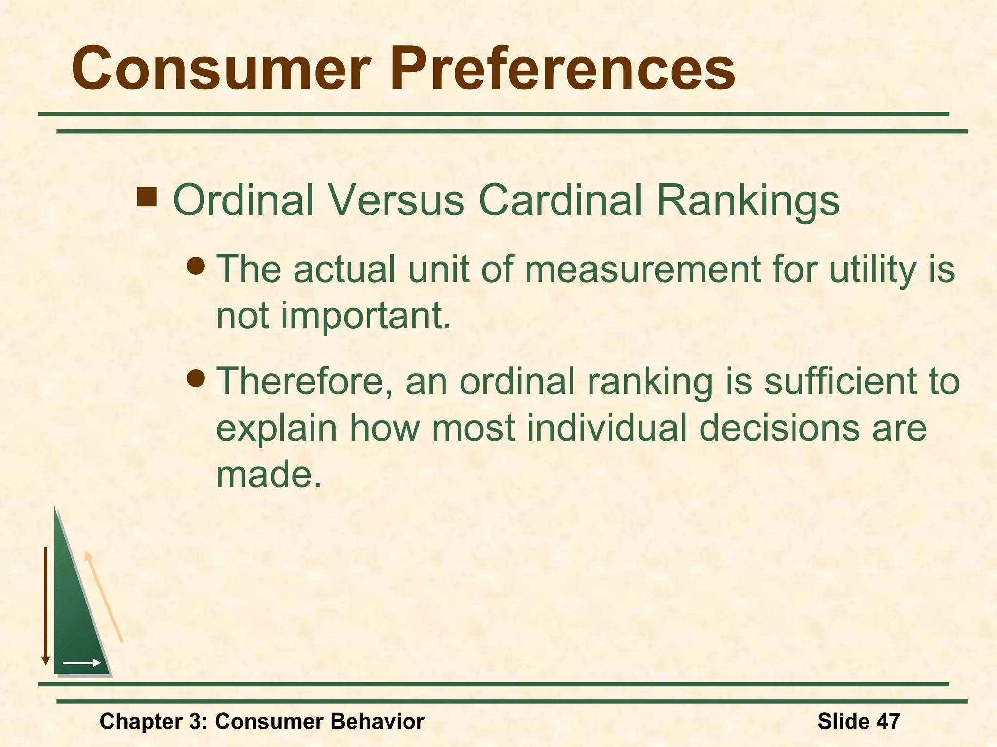 Consumer Preferences Ordinal Versus Cardinal Rankings The actual unit of measurement for utility is not important. Therefore, an ordinal ranking is sufficient to explain how most individual decisions are made.