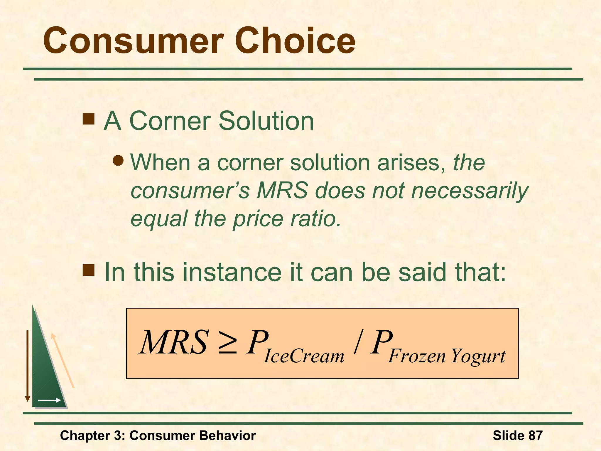 Consumer Choice A Corner Solution When a corner solution arises, the consumer’s MRS does not necessarily equal the price ratio. In this instance it can be said that: