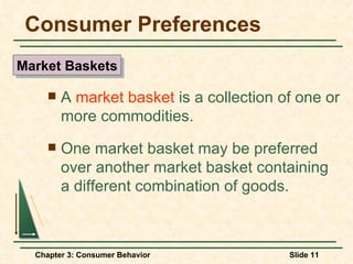 Consumer Preferences A  market basket  is a collection of one or more commodities. One market basket may be preferred over another market basket containing a different combination of goods. Market Baskets 