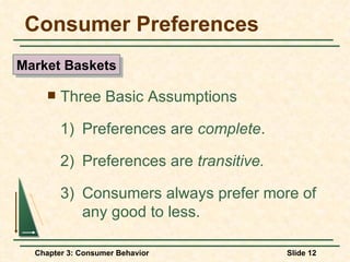 Consumer Preferences Three Basic Assumptions  1)  Preferences are  complete . 2)  Preferences are  transitive. 3)  Consumers always prefer more of  any good to less. Market Baskets 