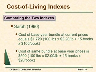 Cost-of-Living Indexes Sarah (1990) Cost of base-year bundle at current prices equals $1,720 (100 lbs x $2.20/lb + 15 books x $100/book) Cost of same bundle at base year prices is $500 (100 lbs x $2.00/lb + 15 books x $20/book) Comparing the Two Indexes 