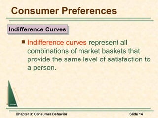 Consumer Preferences Indifference curves  represent all combinations of market baskets that provide the same level of satisfaction to a person. Indifference Curves 