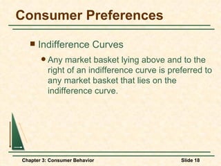Consumer Preferences Indifference Curves Any market basket lying above and to the right of an indifference curve is preferred to any market basket that lies on the indifference curve. 