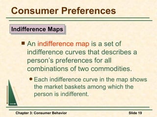 Consumer Preferences An  indifference map  is a set of indifference curves that describes a person’s preferences for all combinations of two commodities. Each indifference curve in the map shows the market baskets among which the person is indifferent. Indifference Maps 