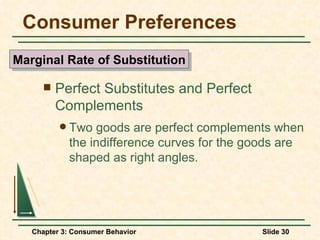 Consumer Preferences Perfect Substitutes and Perfect Complements Two goods are perfect complements when the indifference curves for the goods are shaped as right angles. Marginal Rate of Substitution 