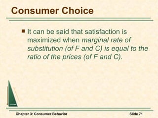 Consumer Choice It can be said that satisfaction is maximized when  marginal rate of substitution (of F and C) is equal to the ratio of the prices (of F and C). 