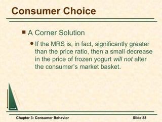 Consumer Choice A Corner Solution If the MRS is, in fact, significantly greater than the price ratio, then a small decrease in the price of frozen yogurt  will not  alter the consumer’s market basket. 