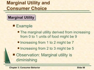 Example The marginal utility derived from increasing from 0 to 1 units of food might be 9 Increasing from 1 to 2 might be 7 Increasing from 2 to 3 might be 5 Observation: Marginal utility is diminishing Marginal Utility and Consumer Choice Marginal Utility 