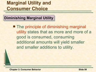 The  principle of diminishing marginal utility  states that as more and more of a good is consumed, consuming additional amounts will yield smaller and smaller additions to utility. Marginal Utility and Consumer Choice Diminishing Marginal Utility 