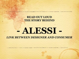 READ OUT LOUD
         THE STORY BEHIND



     - ALESSI -
LINK BETWEEN DESIGNER AND CONSUMER
 
