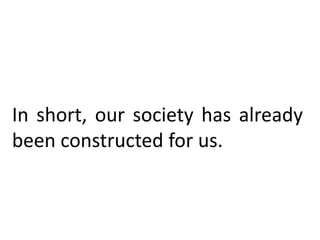 In short, our society has already
been constructed for us.
 