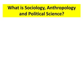 What is Sociology, Anthropology
and Political Science?
 