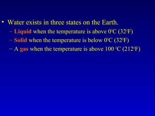 • Water exists in three states on the Earth.
– Liquid when the temperature is above 0O
C (32O
F)
– Solid when the temperature is below 0O
C (32O
F)
– A gas when the temperature is above 100 O
C (212O
F)
 