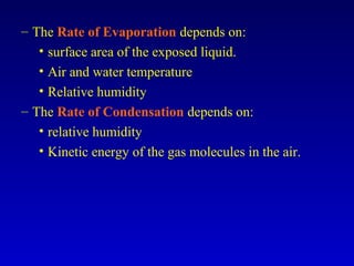 – The Rate of Evaporation depends on:
• surface area of the exposed liquid.
• Air and water temperature
• Relative humidity
– The Rate of Condensation depends on:
• relative humidity
• Kinetic energy of the gas molecules in the air.
 
