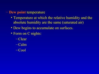 – Dew point temperature
• Temperature at which the relative humidity and the
absolute humidity are the same (saturated air)
• Dew begins to accumulate on surfaces.
• Form on C nights:
–Clear
–Calm
–Cool
 